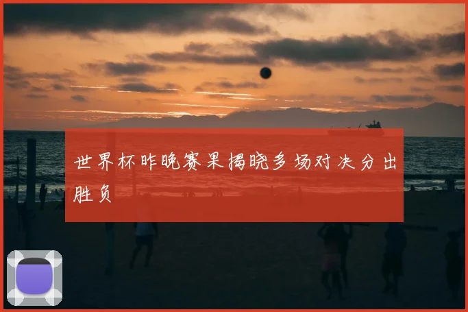 世界杯昨晚赛果揭晓多场对决分出胜负