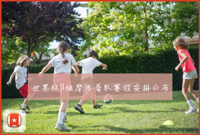 世界杯B组摩洛哥队赛程安排公布