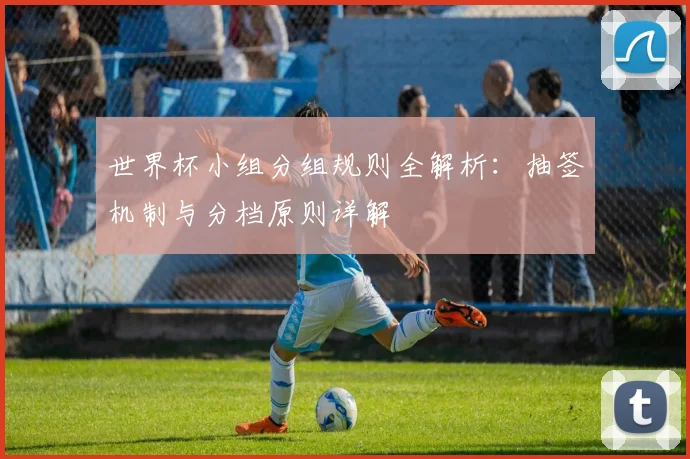 世界杯小组分组规则全解析:抽签机制与分档原则详解