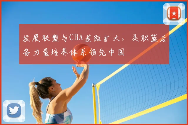 发展联盟与CBA差距扩大，美职篮后备力量培养体系领先中国