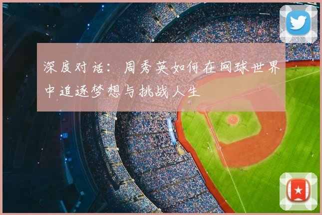 深度对话:周秀英如何在网球世界中追逐梦想与挑战人生