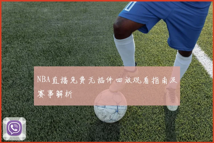 NBA直播免费无插件回放观看指南及赛事解析