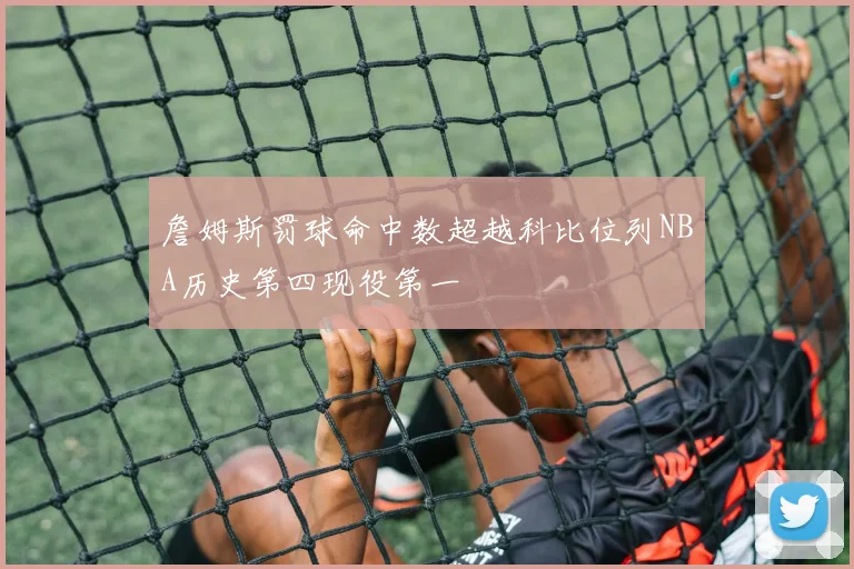 詹姆斯罚球命中数超越科比位列NBA历史第四现役第一