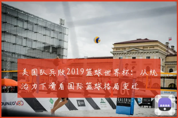 美国队兵败2019篮球世界杯:从统治力下滑看国际篮球格局变迁