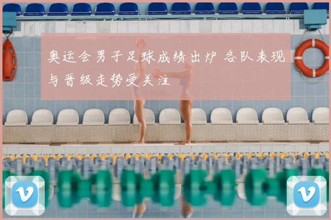 奥运会男子足球成绩出炉 各队表现与晋级走势受关注