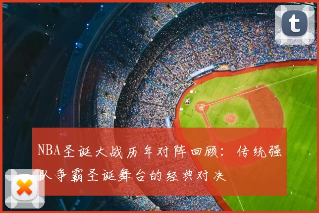 NBA圣诞大战历年对阵回顾：传统强队争霸圣诞舞台的经典对决