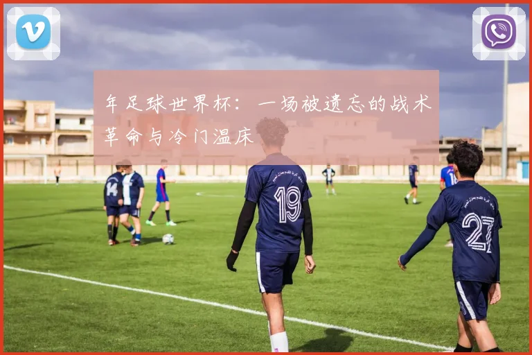 年足球世界杯：一场被遗忘的战术革命与冷门温床
