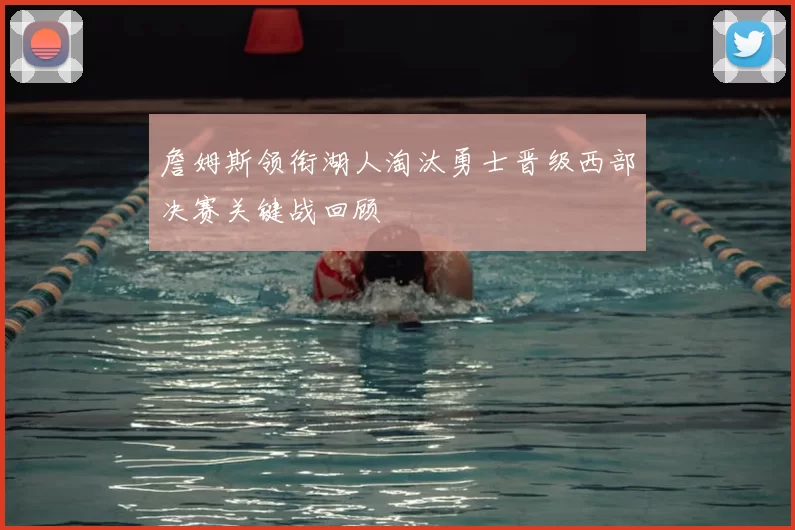 詹姆斯领衔湖人淘汰勇士晋级西部决赛关键战回顾