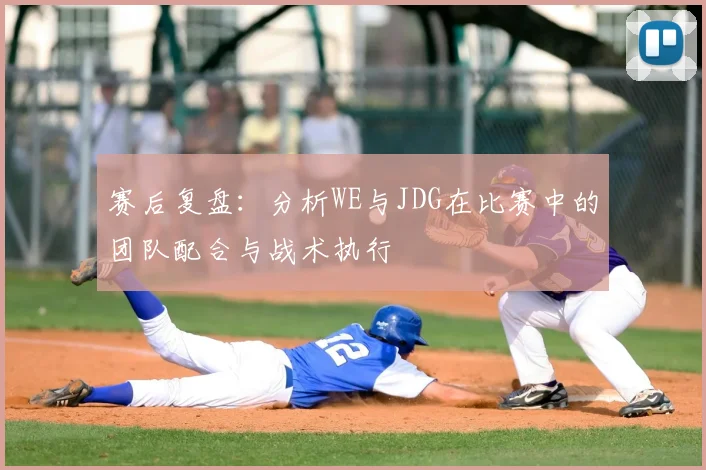 赛后复盘：分析WE与JDG在比赛中的团队配合与战术执行