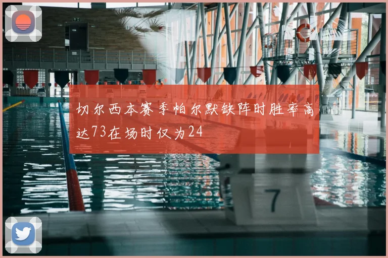 切尔西本赛季帕尔默缺阵时胜率高达73在场时仅为24