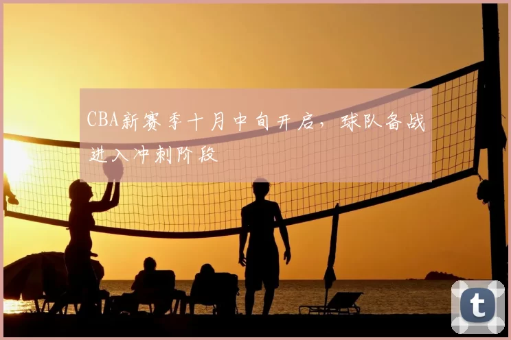 CBA新赛季十月中旬开启，球队备战进入冲刺阶段