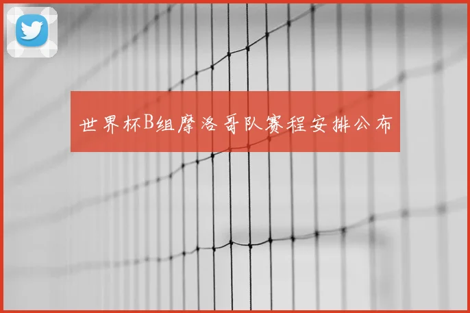 世界杯B组摩洛哥队赛程安排公布