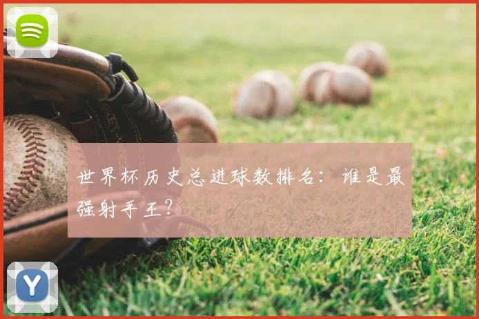 世界杯历史总进球数排名：谁是最强射手王？