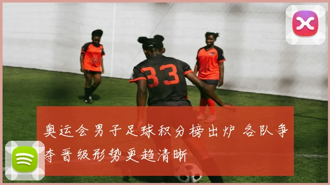 奥运会男子足球积分榜出炉 各队争夺晋级形势更趋清晰