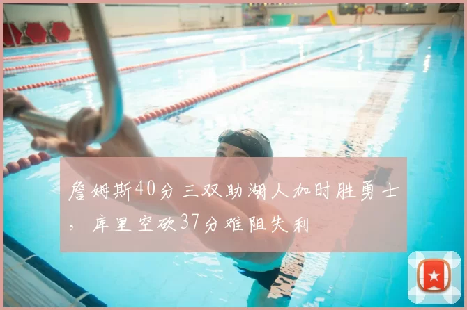 詹姆斯40分三双助湖人加时胜勇士，库里空砍37分难阻失利