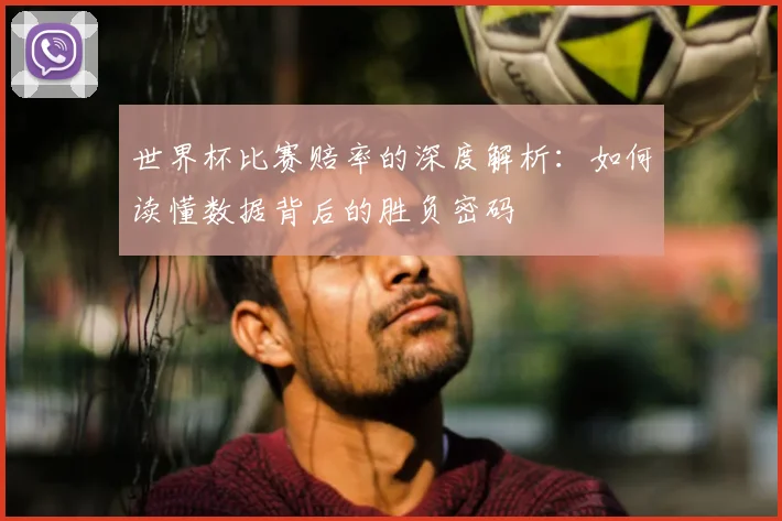 世界杯比赛赔率的深度解析：如何读懂数据背后的胜负密码