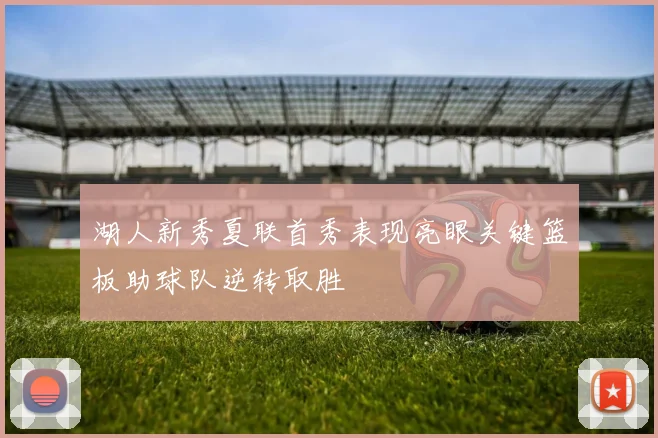 湖人新秀夏联首秀表现亮眼关键篮板助球队逆转取胜