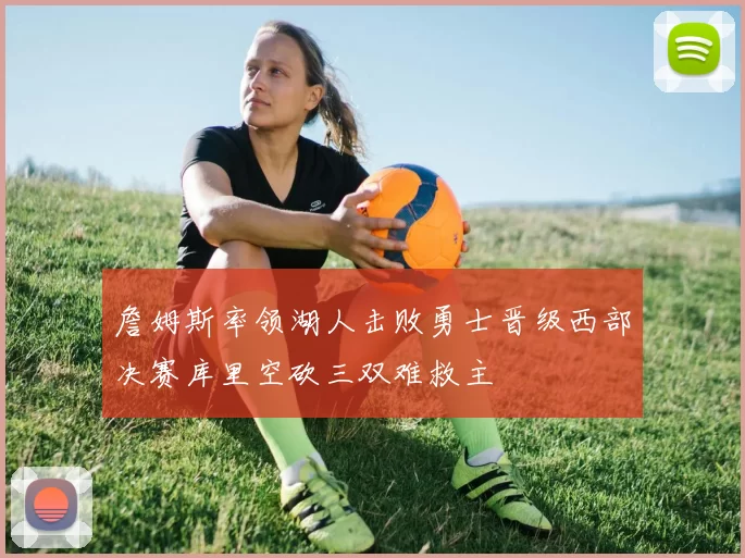 詹姆斯率领湖人击败勇士晋级西部决赛库里空砍三双难救主