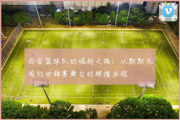 西安篮球队的崛起之路:从默默无闻到世锦赛舞台的辉煌历程