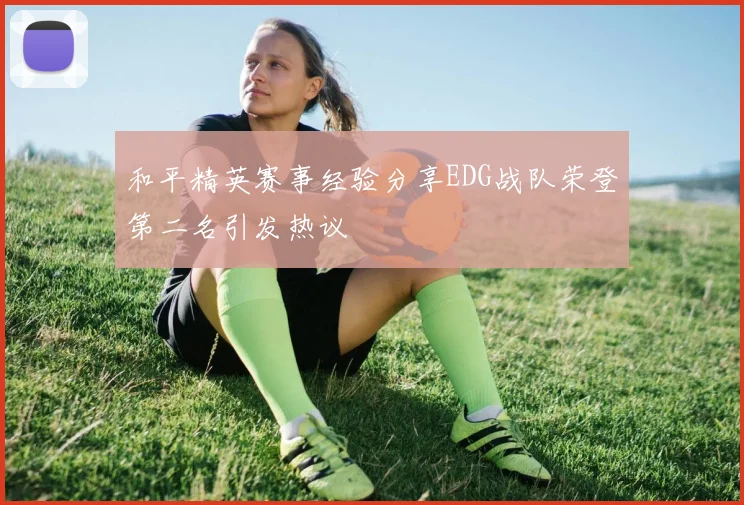 和平精英赛事经验分享EDG战队荣登第二名引发热议