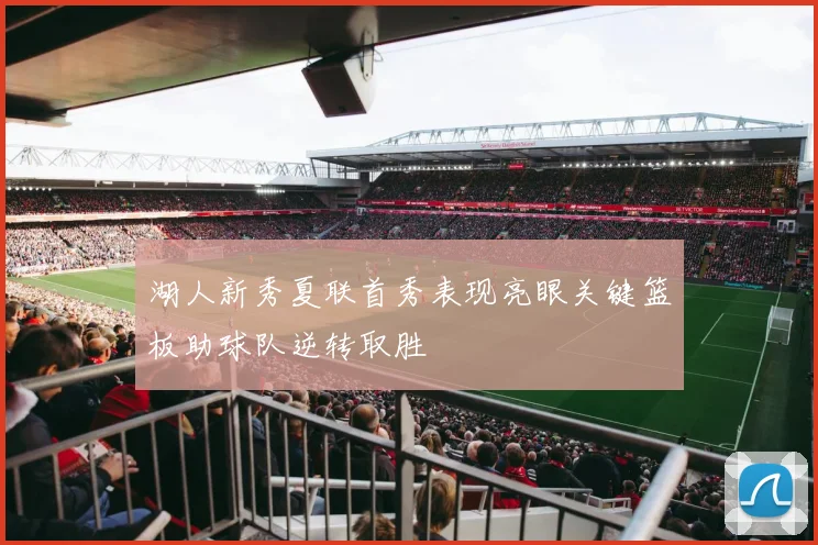 湖人新秀夏联首秀表现亮眼关键篮板助球队逆转取胜