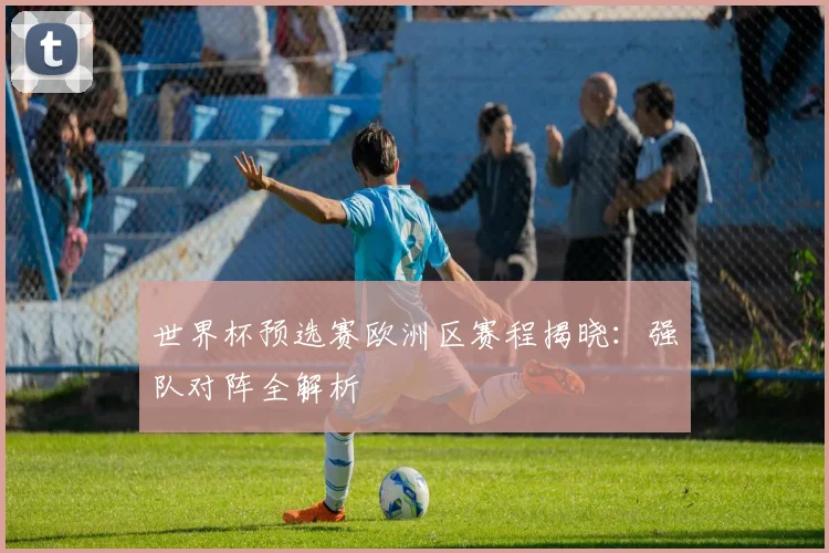世界杯预选赛欧洲区赛程揭晓：强队对阵全解析