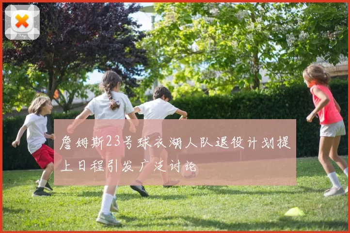 詹姆斯23号球衣湖人队退役计划提上日程引发广泛讨论