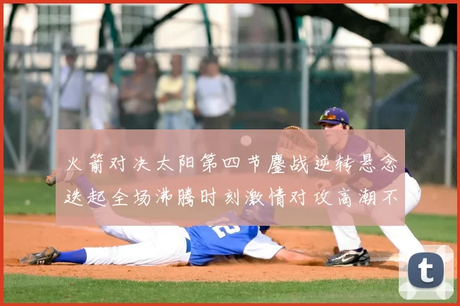 火箭对决太阳第四节鏖战逆转悬念迭起全场沸腾时刻激情对攻高潮不断