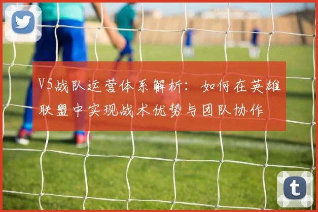 V5战队运营体系解析：如何在英雄联盟中实现战术优势与团队协作